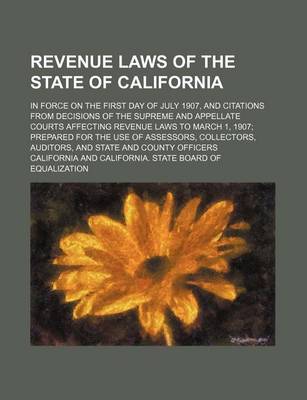 Book cover for Revenue Laws of the State of California; In Force on the First Day of July 1907, and Citations from Decisions of the Supreme and Appellate Courts Affecting Revenue Laws to March 1, 1907; Prepared for the Use of Assessors, Collectors, Auditors, and State a