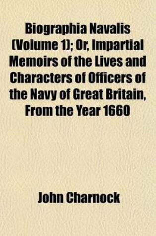 Cover of Biographia Navalis Volume 1; Or, Impartial Memoirs of the Lives and Characters of Officers of the Navy of Great Britain, from the Year 1660 to the Present Time Drawn from the Most Authentic Sources, and Disposed in a Chronological Arrangement