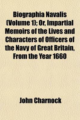 Book cover for Biographia Navalis Volume 1; Or, Impartial Memoirs of the Lives and Characters of Officers of the Navy of Great Britain, from the Year 1660 to the Present Time Drawn from the Most Authentic Sources, and Disposed in a Chronological Arrangement