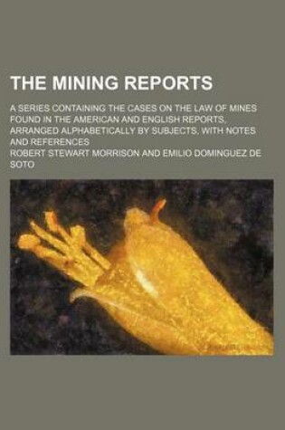 Cover of The Mining Reports (Volume 7); A Series Containing the Cases on the Law of Mines Found in the American and English Reports, Arranged Alphabetically by Subjects, with Notes and References
