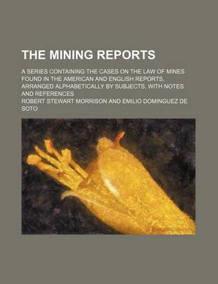 Book cover for The Mining Reports (Volume 7); A Series Containing the Cases on the Law of Mines Found in the American and English Reports, Arranged Alphabetically by Subjects, with Notes and References