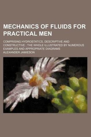 Cover of Mechanics of Fluids for Practical Men; Comprising Hydrostatics, Descriptive and Constructive the Whole Illustrated by Numerous Examples and Appropriate Diagrams