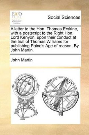 Cover of A letter to the Hon. Thomas Erskine, with a postscript to the Right Hon. Lord Kenyon, upon their conduct at the trial of Thomas Williams for publishing Paine's Age of reason. By John Martin.