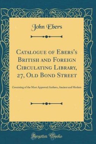 Cover of Catalogue of Ebers's British and Foreign Circulating Library, 27, Old Bond Street: Consisting of the Most Approved Authors, Ancient and Modern (Classic Reprint)