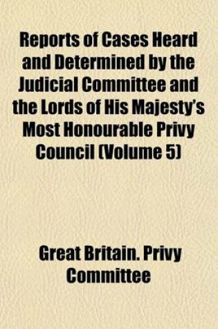 Cover of Reports of Cases Heard and Determined by the Judicial Committee and the Lords of His Majesty's Most Honourable Privy Council (Volume 5)