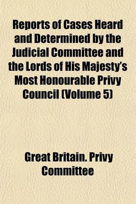 Book cover for Reports of Cases Heard and Determined by the Judicial Committee and the Lords of His Majesty's Most Honourable Privy Council (Volume 5)