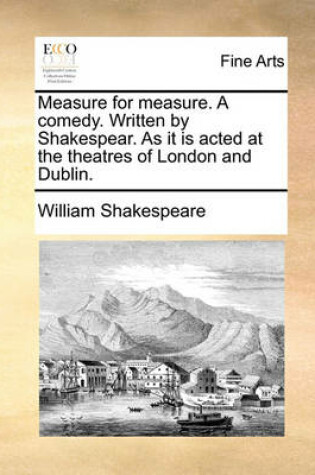 Cover of Measure for Measure. a Comedy. Written by Shakespear. as It Is Acted at the Theatres of London and Dublin.