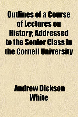 Book cover for Outlines of a Course of Lectures on History, Addressed to the Senior Class, in the Cornell University