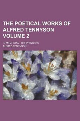 Cover of The Poetical Works of Alfred Tennyson Volume 2; In Memoriam. the Princess