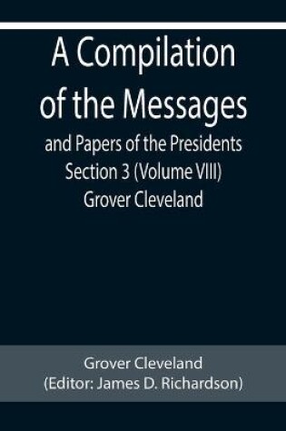 Cover of A Compilation of the Messages and Papers of the Presidents Section 3 (Volume VIII) Grover Cleveland