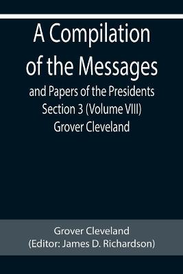 Book cover for A Compilation of the Messages and Papers of the Presidents Section 3 (Volume VIII) Grover Cleveland