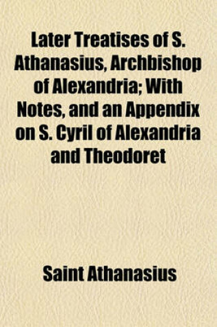Cover of Later Treatises of S. Athanasius, Archbishop of Alexandria; With Notes, and an Appendix on S. Cyril of Alexandria and Theodoret