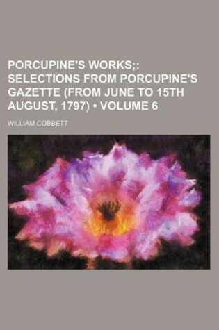 Cover of Porcupine's Works (Volume 6); Selections from Porcupine's Gazette (from June to 15th August, 1797)