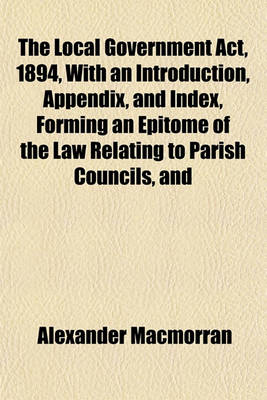 Book cover for The Local Government ACT, 1894, with an Introduction, Appendix, and Index, Forming an Epitome of the Law Relating to Parish Councils, and