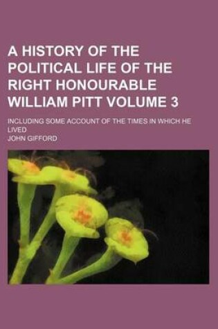 Cover of A History of the Political Life of the Right Honourable William Pitt; Including Some Account of the Times in Which He Lived Volume 3