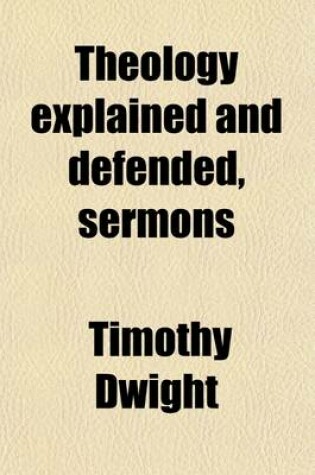 Cover of Theology Explained and Defended, Sermons; With a Memoir [By S. E. Dwight] of the Life of the Author