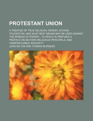 Book cover for Protestant Union; A Treatise of True Religion, Heresy, Schism, Toleration, and What Best Means May Be Used Against the Spread of Popery to Which Is Prefixed a Preface on Milton's Religious Principals, and Unimpeachable Sincerity