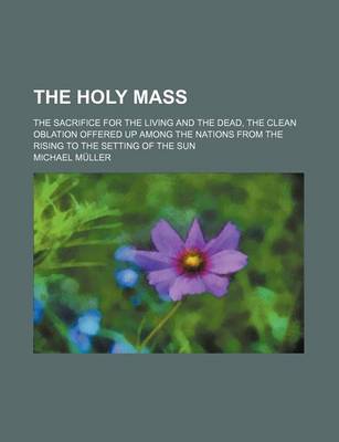 Book cover for The Holy Mass; The Sacrifice for the Living and the Dead, the Clean Oblation Offered Up Among the Nations from the Rising to the Setting of the Sun