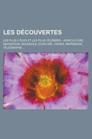 Cover of Les Decouvertes; Les Plus Utiles Et Les Plus Celebres Agriculture, Navigation, Boussole, Ecriture, Papier, Imprimerie, Telegraphe