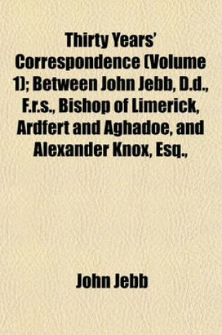 Cover of Thirty Years' Correspondence (Volume 1); Between John Jebb, D.D., F.R.S., Bishop of Limerick, Ardfert and Aghadoe, and Alexander Knox, Esq.,