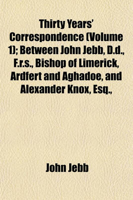 Book cover for Thirty Years' Correspondence (Volume 1); Between John Jebb, D.D., F.R.S., Bishop of Limerick, Ardfert and Aghadoe, and Alexander Knox, Esq.,