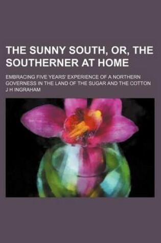 Cover of The Sunny South, Or, the Southerner at Home; Embracing Five Years' Experience of a Northern Governess in the Land of the Sugar and the Cotton
