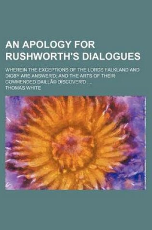 Cover of An Apology for Rushworth's Dialogues; Wherein the Exceptions of the Lords Falkland and Digby Are Answer'd and the Arts of Their Commended Daille Disc
