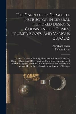 Book cover for The Carpenters Complete Instructor in Several Hundred Designs, Consisting of Domes, Trussed Roofs, and Various Cupolas