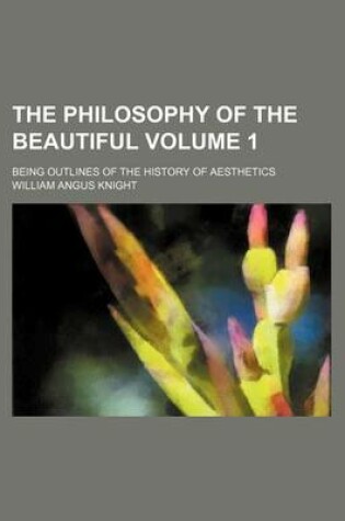 Cover of The Philosophy of the Beautiful Volume 1; Being Outlines of the History of Aesthetics