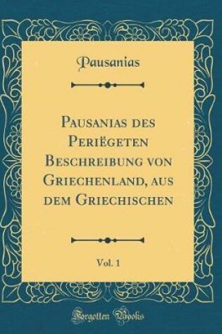 Cover of Pausanias Des Periëgeten Beschreibung Von Griechenland, Aus Dem Griechischen, Vol. 1 (Classic Reprint)