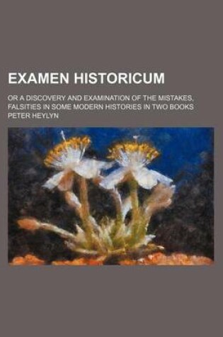 Cover of Examen Historicum; Or a Discovery and Examination of the Mistakes, Falsities in Some Modern Histories in Two Books