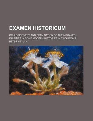 Book cover for Examen Historicum; Or a Discovery and Examination of the Mistakes, Falsities in Some Modern Histories in Two Books