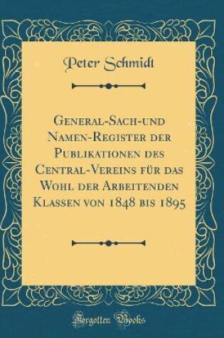 Cover of General-Sach-und Namen-Register der Publikationen des Central-Vereins für das Wohl der Arbeitenden Klassen von 1848 bis 1895 (Classic Reprint)