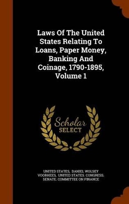 Book cover for Laws of the United States Relating to Loans, Paper Money, Banking and Coinage, 1790-1895, Volume 1