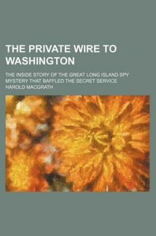 Cover of The Private Wire to Washington; The Inside Story of the Great Long Island Spy Mystery That Baffled the Secret Service