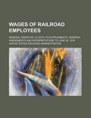 Book cover for Wages of Railroad Employees; General Order No. 27 with Its Supplements, Addenda, Amendments and Interpretations to June 30, 1919