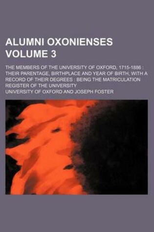 Cover of Alumni Oxonienses Volume 3; The Members of the University of Oxford, 1715-1886 Their Parentage, Birthplace and Year of Birth, with a Record of Their Degrees Being the Matriculation Register of the University