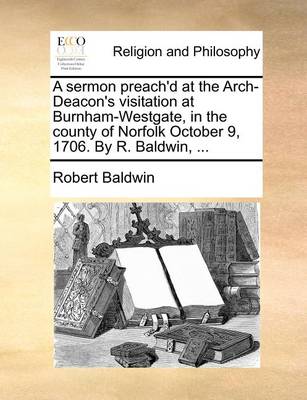 Book cover for A Sermon Preach'd at the Arch-Deacon's Visitation at Burnham-Westgate, in the County of Norfolk October 9, 1706. by R. Baldwin, ...