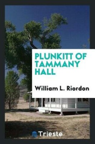 Cover of Plunkitt of Tammany Hall; A Series of Very Plain Talks on Very Practical Politics, Delivered by Ex-Senator George Washington Plunkitt, the Tammany Philosopher, from His Rostrum--The New York County Court-House Bootblack Stand--