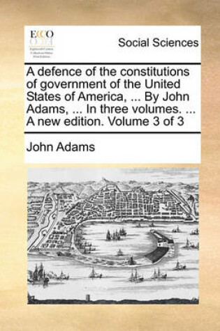 Cover of A Defence of the Constitutions of Government of the United States of America, ... by John Adams, ... in Three Volumes. ... a New Edition. Volume 3 of 3
