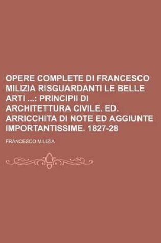 Cover of Opere Complete Di Francesco Milizia Risguardanti Le Belle Arti (8); Principii Di Architettura Civile. Ed. Arricchita Di Note Ed Aggiunte Importantissime. 1827-28