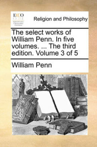 Cover of The Select Works of William Penn. in Five Volumes. ... the Third Edition. Volume 3 of 5