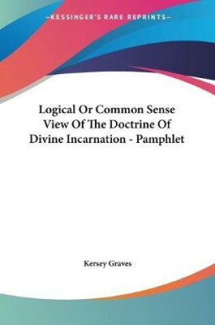 Cover of Logical Or Common Sense View Of The Doctrine Of Divine Incarnation - Pamphlet