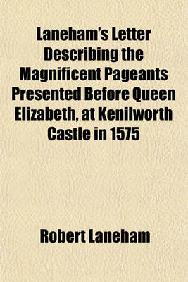 Book cover for Laneham's Letter Describing the Magnificent Pageants Presented Before Queen Elizabeth, at Kenilworth Castle in 1575; Repeatedly Referred to in the Romance of Kenilworth