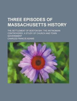 Book cover for Three Episodes of Massachusetts History (Volume 1); The Settlement of Boston Bay. the Antinomian Controversy. a Study of Church and Town Government