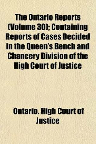 Cover of The Ontario Reports Volume 30; Containing Reports of Cases Decided in the Queen's Bench and Chancery Divisions of the High Court of Justice for Ontario