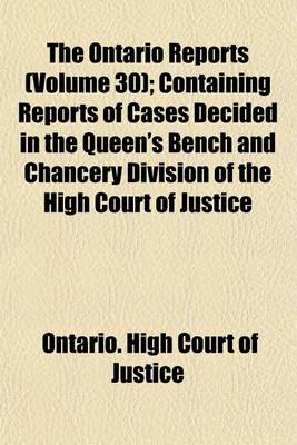 Book cover for The Ontario Reports Volume 30; Containing Reports of Cases Decided in the Queen's Bench and Chancery Divisions of the High Court of Justice for Ontario