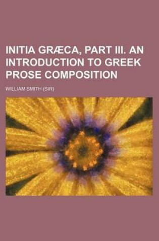 Cover of Initia Graeca, Part III. an Introduction to Greek Prose Composition