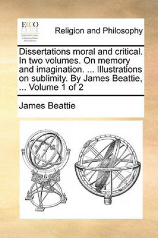 Cover of Dissertations Moral and Critical. in Two Volumes. on Memory and Imagination. ... Illustrations on Sublimity. by James Beattie, ... Volume 1 of 2