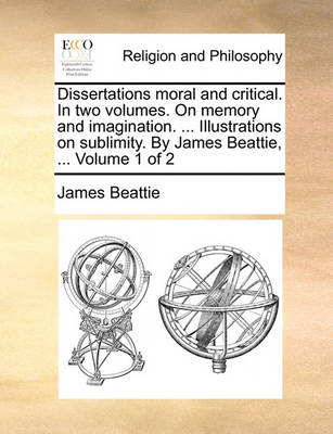 Book cover for Dissertations Moral and Critical. in Two Volumes. on Memory and Imagination. ... Illustrations on Sublimity. by James Beattie, ... Volume 1 of 2